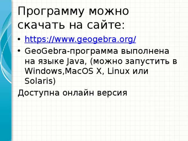 Программу можно скачать на сайте: https://www.geogebra.org / GeoGebra-программа выполнена на языке Java, (можно запустить в Windows,MacOS X, Linux или Solaris) Доступна онлайн версия 