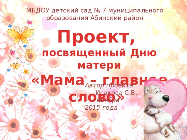 МБДОУ детский сад № 7 муниципального образования Абинский район Проект, посвященный Дню матери «Мама – главное слово»   Автор проекта: Исакова С.В.   ноябрь 2015 года 