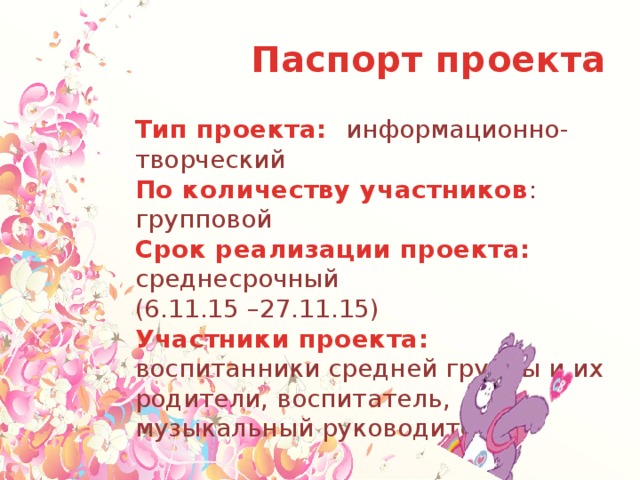 Паспорт проекта   Тип проекта: информационно-творческий По количеству участников : групповой Срок реализации проекта: среднесрочный (6.11.15 –27.11.15) Участники проекта: воспитанники средней группы и их родители, воспитатель, музыкальный руководитель 