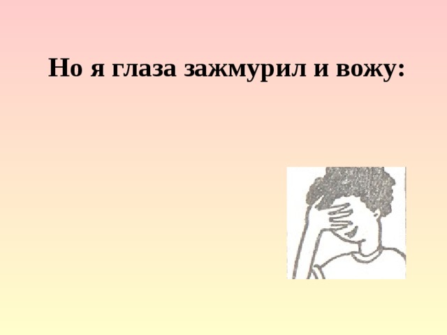 Но я глаза зажмурил и вожу: