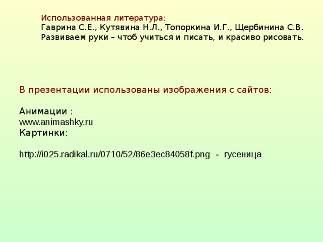 Использованная литература:  Гаврина С.Е., Кутявина Н.Л., Топоркина И.Г., Щербинина С.В.  Развиваем руки – чтоб учиться и писать, и красиво рисовать. В презентации использованы изображения с сайтов:   Анимации :  www.animashky.ru  Картинки:  http://i025.radikal.ru/0710/52/86e3ec84058f.png  -  гусеница