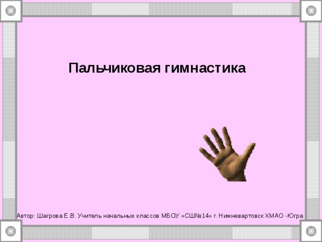 Пальчиковая гимнастика Автор: Шагрова Е.В. Учитель начальных классов МБОУ «СШ№14» г. Нижневартовск ХМАО -Югра