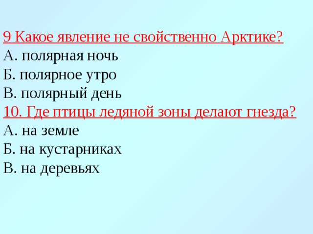 9 Какое явление не свойственно Арктике?  А. полярная ночь  Б. полярное утро  В. полярный день  10. Где птицы ледяной зоны делают гнезда?  А. на земле  Б. на кустарниках  В. на деревьях