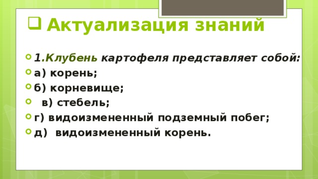 Актуализация знаний   1 .Клубень картофеля представляет собой: а) корень; б) корневище;   в) стебель; г) видоизмененный подземный побег; д)  видоизмененный корень.  