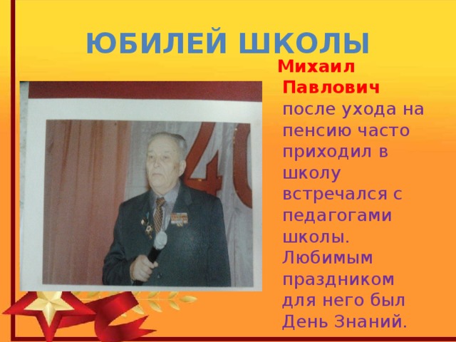 ЮБИЛЕЙ ШКОЛЫ  Михаил Павлович после ухода на пенсию часто приходил в школу встречался с педагогами школы. Любимым праздником для него был День Знаний. 