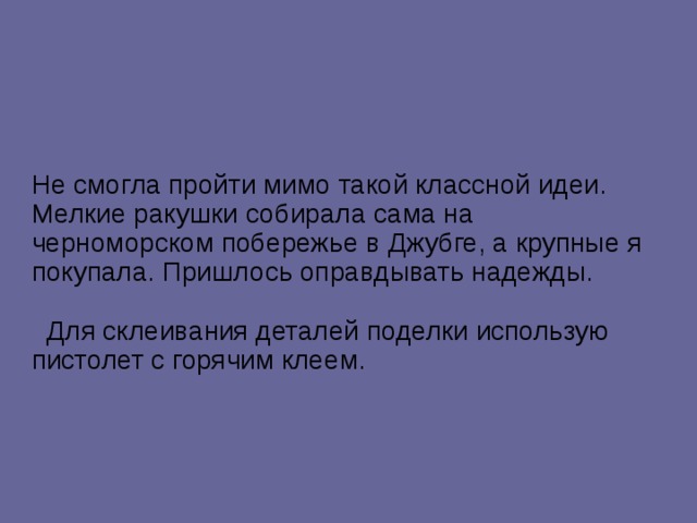 Не смогла пройти мимо такой классной идеи. Мелкие ракушки собирала сама на черноморском побережье в Джубге, а крупные я покупала. Пришлось оправдывать надежды.    Для склеивания деталей поделки использую пистолет с горячим клеем. 