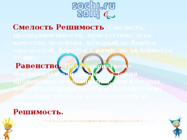 Смелость Решимость . Смелость, предприимчивость, присутствие духа, качество человека, который не боится опасностей, борется с ними, не уклоняется от них.  Равенство. Под «равенством» понимаются одинаковые условия проведения соревнований, при которых победитель выявляется исключительно благодаря личным компетенциям и навыкам. Решимость. Индивидуальное качество человека, связанное со способностью и умением самостоятельно и своевременно принимать ответственные решения и упорно реализовывать их. Вдохновение. Вдохновение и положительные эмоции, возникающие на фоне позитивного опыта. 