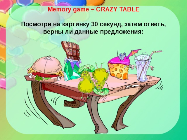  Memory game – CRAZY TABLE   Посмотри на картинку 30 секунд, затем ответь, верны ли данные предложения:   