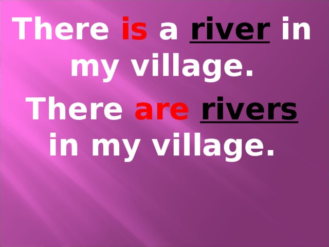 There is a river in my village. There are  rivers in my village. 