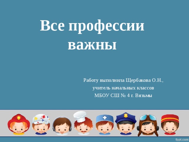 Все профессии важны Работу выполнила Щербакова О.Н.,  учитель начальных классов МБОУ СШ № 4 г. Вязьмы 