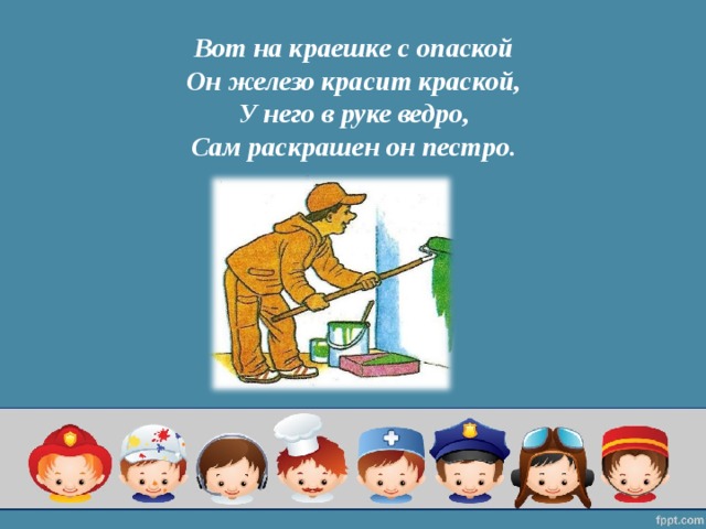 Вот на краешке с опаской  Он железо красит краской,  У него в руке ведро,  Сам раскрашен он пестро.   