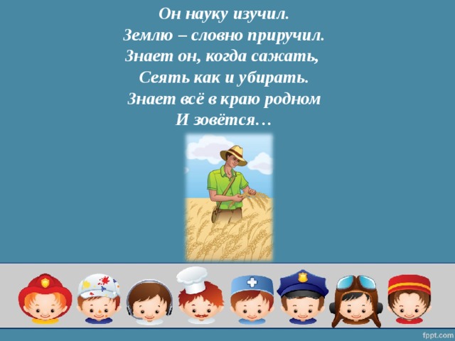Он науку изучил.  Землю – словно приручил.  Знает он, когда сажать,  Сеять как и убирать.  Знает всё в краю родном  И зовётся…   