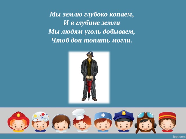 Мы землю глубоко копаем,  И в глубине земли  Мы людям уголь добываем,  Чтоб дои топить могли.   