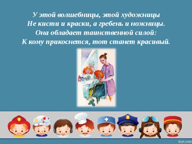 У этой волшебницы, этой художницы  Не кисти и краски, а гребень и ножницы.  Она обладает  таинственной силой:  К кому прикоснется, тот станет красивый.   