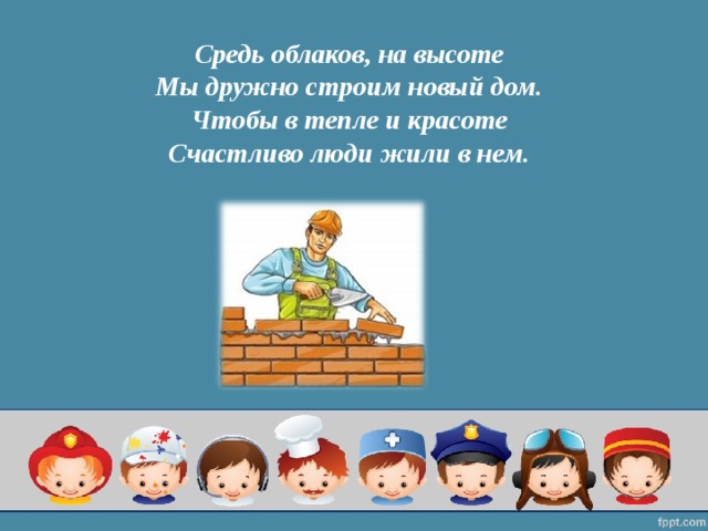 Средь облаков, на высоте  Мы дружно строим новый дом.  Чтобы в тепле и красоте  Счастливо люди жили в нем.   