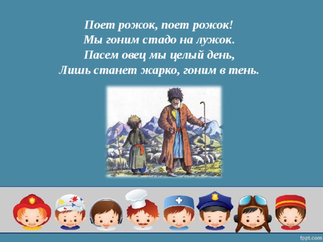 Поет рожок, поет рожок!  Мы гоним стадо на лужок.  Пасем овец мы целый день,  Лишь станет жарко, гоним в тень.   