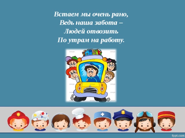 Встаем мы очень рано,  Ведь наша забота –  Людей отвозить  По утрам на работу.   
