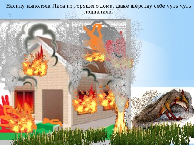 Насилу выползла Лиса из горящего дома, даже шёрстку себе чуть-чуть подпалила. 