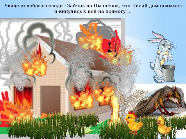 Увидели добрые соседи - Зайчик да Цыплёнок, что Лисий дом полыхает и кинулись к ней на подмогу … 