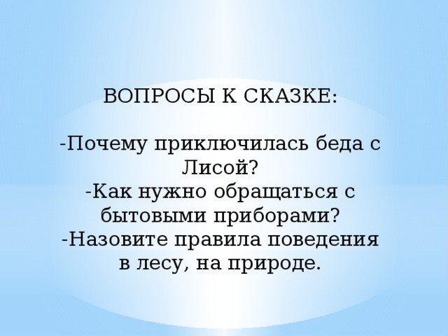 ВОПРОСЫ К СКАЗКЕ: -Почему приключилась беда с Лисой?  -Как нужно обращаться с бытовыми приборами?  -Назовите правила поведения в лесу, на природе. 