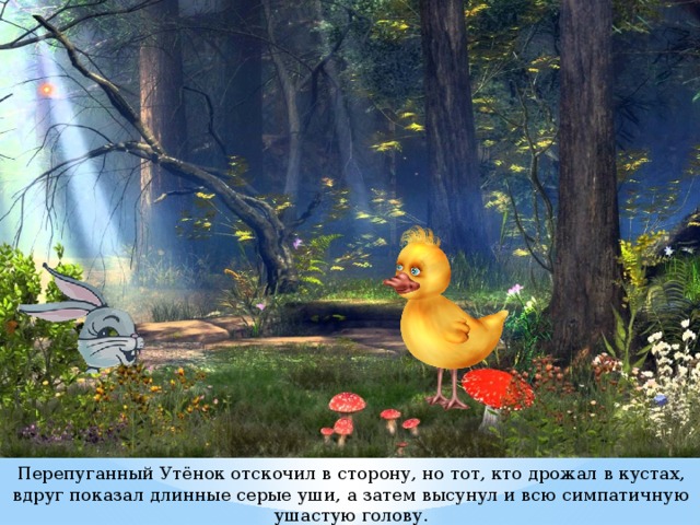 Перепуганный Утёнок отскочил в сторону, но тот, кто дрожал в кустах, вдруг показал длинные серые уши, а затем высунул и всю симпатичную ушастую голову.   