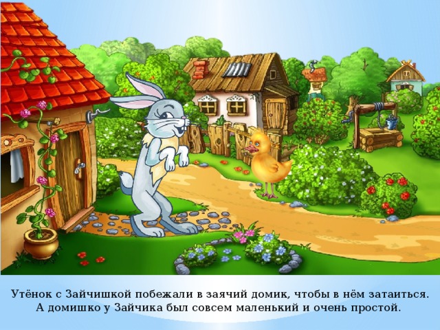  Утёнок с Зайчишкой побежали в заячий домик, чтобы в нём затаиться. А домишко у Зайчика был совсем маленький и очень простой.    