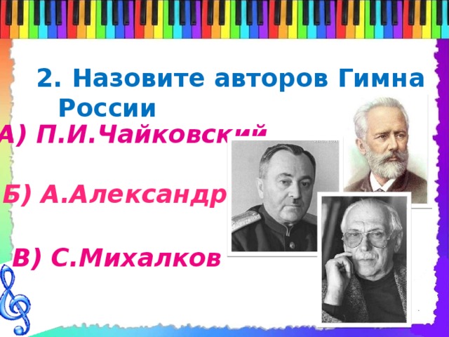 2. Назовите авторов Гимна России   А) П.И.Чайковский Б) А.Александров В) С.Михалков 