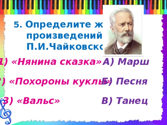 5. Определите жанр  произведений  П.И.Чайковского 1) «Нянина сказка» А) Марш 2) «Похороны куклы» Б) Песня 3) «Вальс» В) Танец 