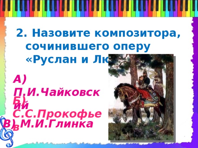 2. Назовите композитора, сочинившего оперу «Руслан и Людмила» А) П.И.Чайковский Б) С.С.Прокофьев В) М.И.Глинка 