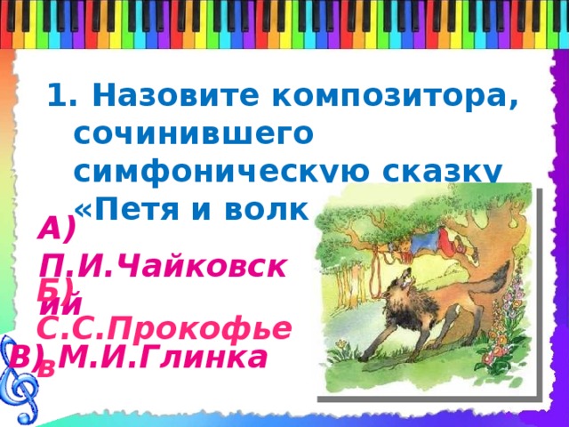 1. Назовите композитора, сочинившего симфоническую сказку «Петя и волк» А) П.И.Чайковский Б) С.С.Прокофьев В) М.И.Глинка 