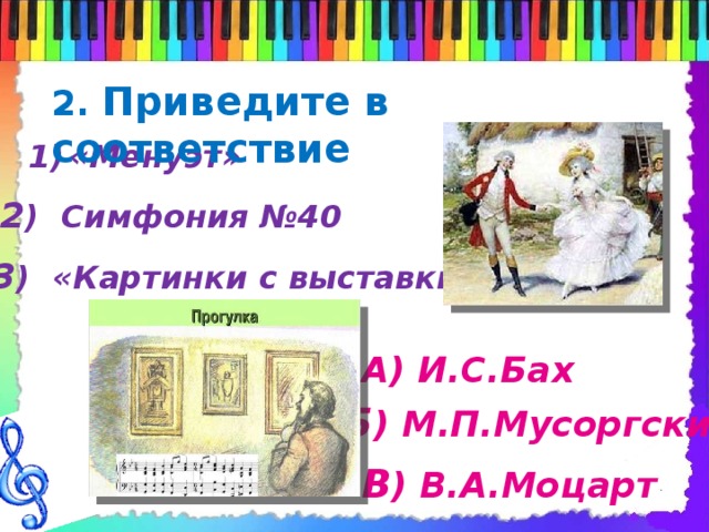 2. Приведите в соответствие «Менуэт» 2 ) Симфония №40 3 ) «Картинки с выставки» А) И.С.Бах Б ) М.П.Мусоргский В ) В.А.Моцарт 