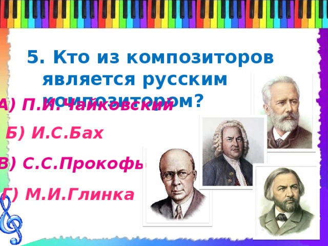 5. Кто из композиторов является русским композитором?   А) П.И.Чайковский Б) И.С.Бах В) С.С.Прокофьев Г) М.И.Глинка 