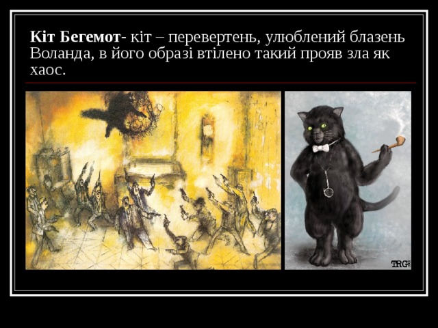 Кіт Бегемот- кіт – перевертень, улюблений  блазень Воланда,  в його образі втілено такий прояв зла як хаос. 