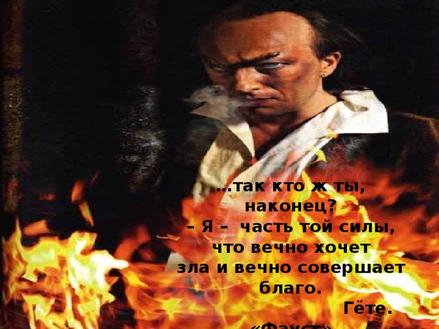 … так кто ж ты, наконец? – Я – часть той силы, что вечно хочет зла и вечно совершает благо.  Гёте. «Фауст» 