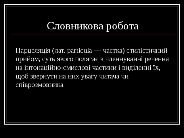 Словникова робота Парцеляція (лат. рarticula — частка) стилістичний прийом, суть якого полягає в членнуванні речення на інтонаційно-смислові частини і виділенні їх, щоб звернути на них увагу читача чи співрозмовника 