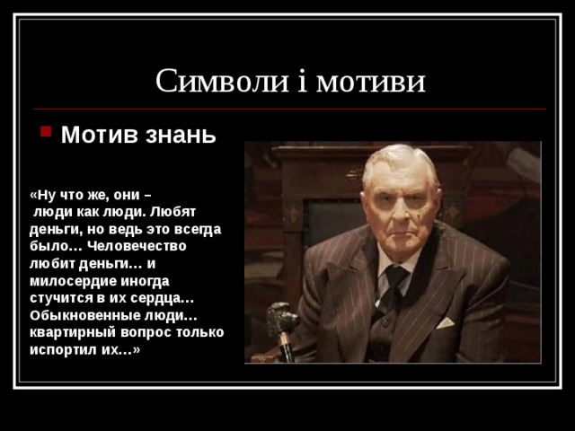 Символи і мотиви Мотив знан ь  «Ну что же, они –  люди как люди. Любят деньги, но ведь это всегда было… Человечество любит деньги… и милосердие иногда стучится в их сердца… Обыкновенные люди… квартирный вопрос только испортил их…» 