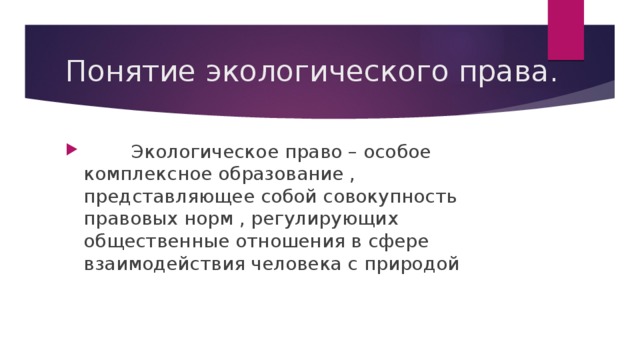 Понятие экологического права.  Экологическое право – особое комплексное образование , представляющее собой совокупность правовых норм , регулирующих общественные отношения в сфере взаимодействия человека с природой 