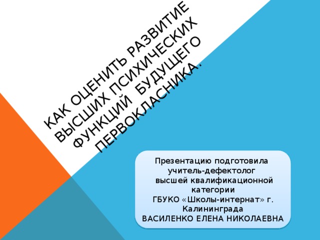  как оценить развитие высших психических функций будущего первокласника. Презентацию подготовила учитель-дефектолог  высшей квалификационной категории ГБУКО «Школы-интернат» г. Калининграда ВАСИЛЕНКО ЕЛЕНА НИКОЛАЕВНА 