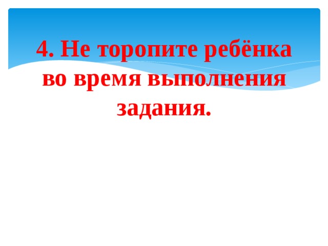 4. Не торопите ребёнка во время выполнения задания.  