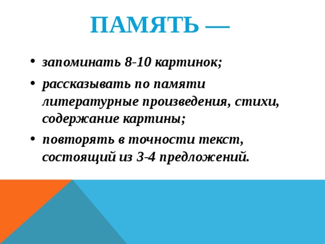 ПАМЯТЬ —  запоминать 8-10 картинок; рассказывать по памяти литературные произведения, стихи, содержание картины; повторять в точности текст, состоящий из 3-4 предложений.   