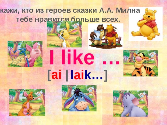 Скажи, кто из героев сказки А.А. Милна  тебе нравится больше всех. I like … [ ai |  l ai k… ]
