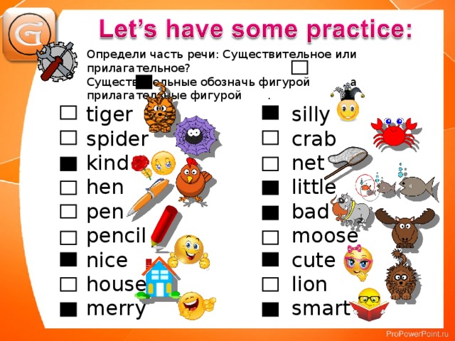 Определи часть речи: Существительное или прилагательное? Существительные обозначь фигурой , a прилагательные фигурой . silly crab net little bad moose cute lion smart tiger spider kind hen pen pencil nice house merry