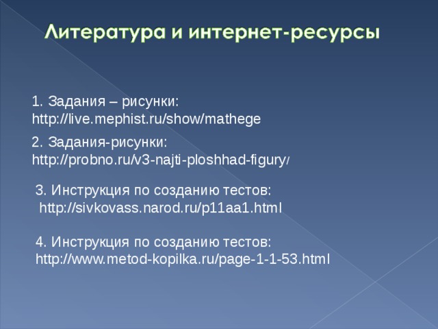 1. Задания – рисунки: http://live.mephist.ru/show/mathege 2. Задания-рисунки: http://probno.ru/v3-najti-ploshhad-figury / 3. Инструкция по созданию тестов:  http://sivkovass.narod.ru/p11aa1.html 4. Инструкция по созданию тестов: http://www.metod-kopilka.ru/page-1-1-53.html 
