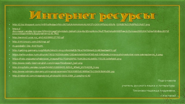 http://2.bp.blogspot.com/-hrBYksPAdqw/VNIry9OTptI/AAAAAAAAAU4/K5TvQKXnMTo/s1600/% D0%BC%D1%8F%D1%87.png https:// docviewer.yandex.kz/view/0/htmlimage?id=4dszk-2a9qrh1jkix4lp3j5noj4kmv3kuf7fbsthzkp8490tfhax2yt5ykqqo2t832047q3qvfd0dbsyj837zfzvjczo93gam64ehy8ug&name=s145.PNG http://animo2.ucoz.ru/_ ph/14/2/999127763.gif http:// i44.tinypic.com/281hrgz.gif Аудиофайл Day And Night  http:// getimg.germany.ru/g/http%3A/s19.rimg.info/d4af2b78ce764594e412c483ee0ae97c.gif https://arhivurokov.ru/multiurok/7/6/2/762569ce8e7182ab5de993b03f3654d15482ede1/imia-sushchiestvitiel-noie-zakrieplieniie_9.jpeg https://hsto.org/getpro/habr/post_images/f61/75d/429/f6175d429c241de83c7701311e3efab5.png http://www.really-learn-english.com/image-files/beach_ball.png http://img-fotki.yandex.ru/get/5646/102699435.825/0_9f9e8_b5704238_S.jpg http://www.odmamydomamy.pl/img/ogloszenie/e781b30855d1868ba73c15b093b96d36.jpg http://irebenok.com/images/prod_photos/00-00012084_2.jpeg?w=140  Подготовила  учитель русского языка и литературы Тихонова Надежда Андреевна,  г.Костанай 