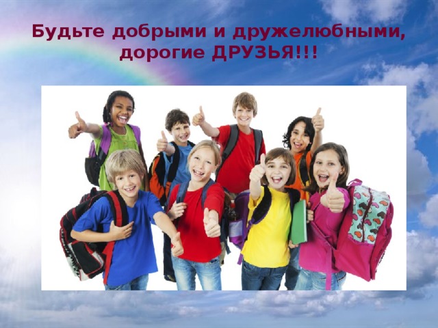 Будьте добрыми и дружелюбными,  дорогие ДРУЗЬЯ!!! 