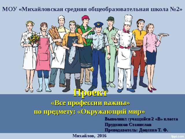 МОУ «Михайловская средняя общеобразовательная школа №2»        Проект  «Все профессии важны»  по предмету: «Окружающий мир»    Выполнил :учащийся 2 «В» класса Прудников Станислав Преподаватель: Доценко Т. Ф. Михайлов, 2016 
