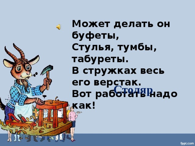 Может делать он буфеты, Стулья, тумбы, табуреты. В стружках весь его верстак. Вот работать надо как! Столяр 
