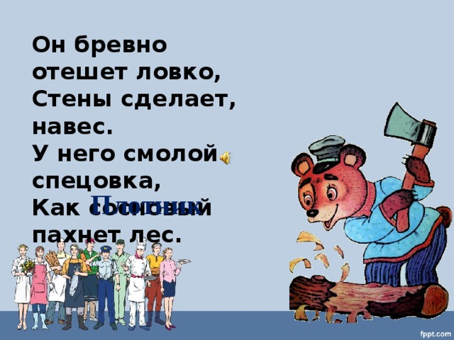 Он бревно отешет ловко, Стены сделает, навес. У него смолой спецовка, Как сосновый пахнет лес. Плотник 