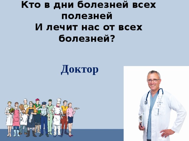 Кто в дни болезней всех полезней  И лечит нас от всех болезней?    Доктор 