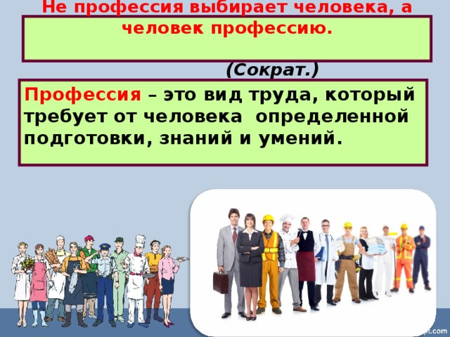  Не профессия выбирает человека, а человек профессию.   (Сократ.)   Профессия – это вид труда, который требует от человека определенной подготовки, знаний и умений.  